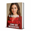 O Guia da Mulher Magnética: Como Ser Inesquecível
